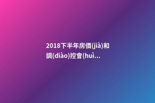 2018下半年房價(jià)和調(diào)控會(huì)如何走？這四點(diǎn)講明白！